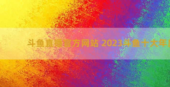 斗鱼直播官方网站 2023斗鱼十大年度主播